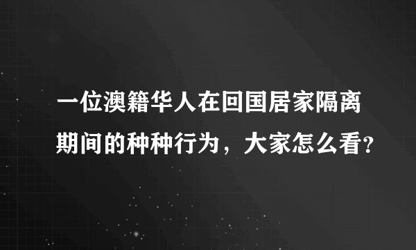 一位澳籍华人在回国居家隔离期间的种种行为，大家怎么看？