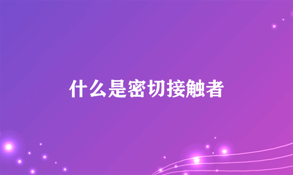 什么是密切接触者