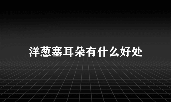 洋葱塞耳朵有什么好处