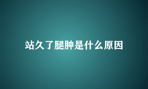站久了腿肿是什么原因
