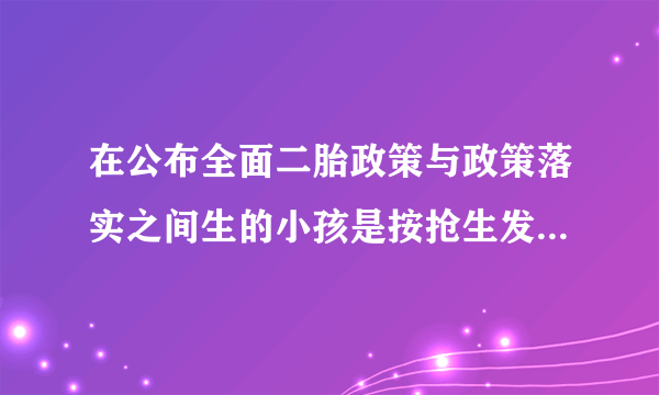 在公布全面二胎政策与政策落实之间生的小孩是按抢生发款还是按超生