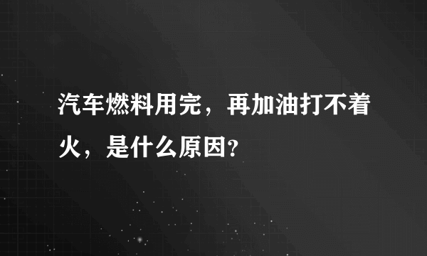 汽车燃料用完，再加油打不着火，是什么原因？