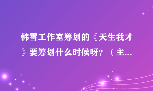 韩雪工作室筹划的《天生我才》要筹划什么时候呀？（主要是想看胡歌，嘿嘿）