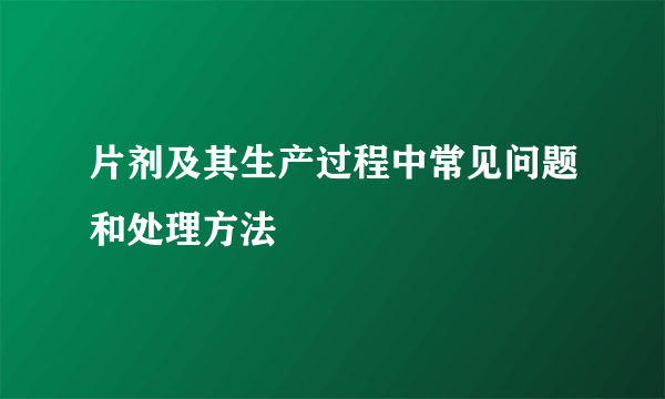 片剂及其生产过程中常见问题和处理方法