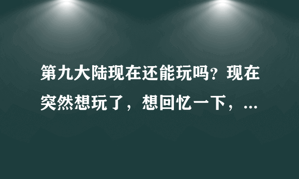 第九大陆现在还能玩吗？现在突然想玩了，想回忆一下，但是进官网下载不了，不知道能不能玩了