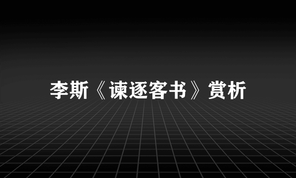 李斯《谏逐客书》赏析