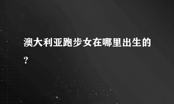 澳大利亚跑步女在哪里出生的？