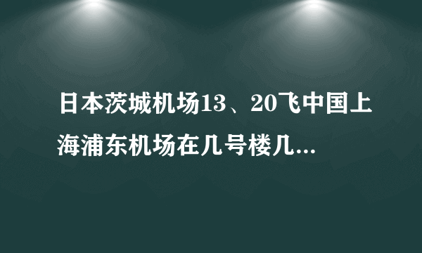 日本茨城机场13、20飞中国上海浦东机场在几号楼几号门接机