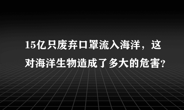 15亿只废弃口罩流入海洋，这对海洋生物造成了多大的危害？