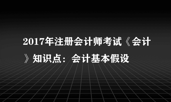 2017年注册会计师考试《会计》知识点：会计基本假设