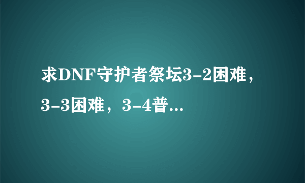 求DNF守护者祭坛3-2困难，3-3困难，3-4普通的攻略？