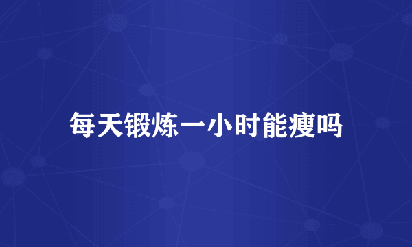 每天锻炼一小时能瘦吗
