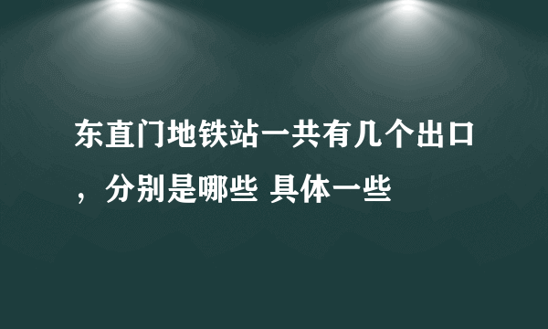 东直门地铁站一共有几个出口，分别是哪些 具体一些