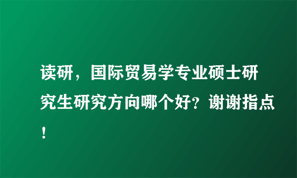 读研，国际贸易学专业硕士研究生研究方向哪个好？谢谢指点！