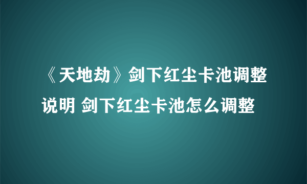 《天地劫》剑下红尘卡池调整说明 剑下红尘卡池怎么调整