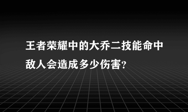 王者荣耀中的大乔二技能命中敌人会造成多少伤害？
