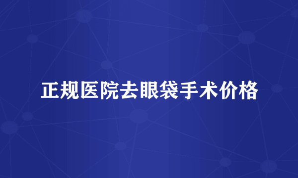 正规医院去眼袋手术价格