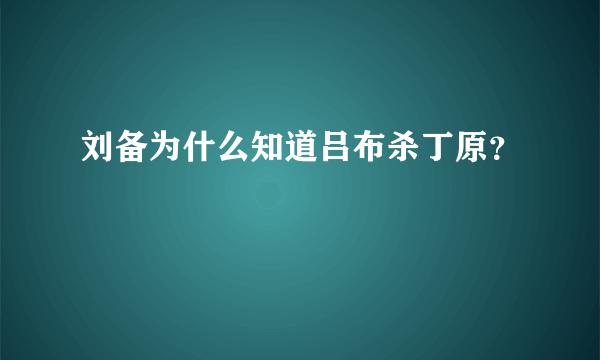 刘备为什么知道吕布杀丁原？