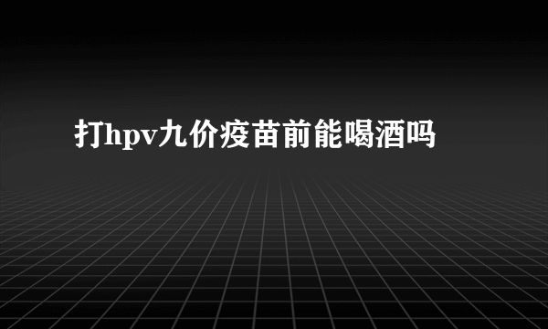 打hpv九价疫苗前能喝酒吗