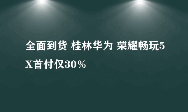 全面到货 桂林华为 荣耀畅玩5X首付仅30％
