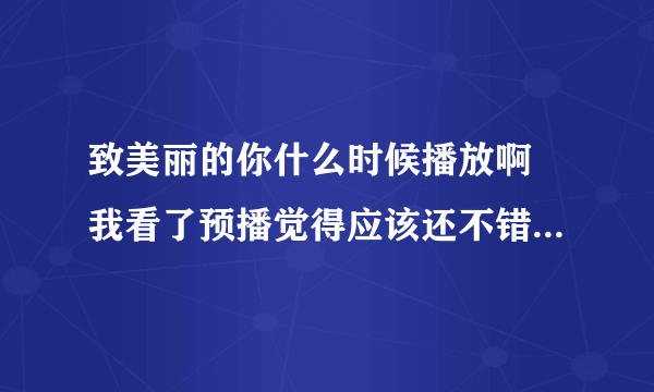 致美丽的你什么时候播放啊 我看了预播觉得应该还不错吧 有人知道吗