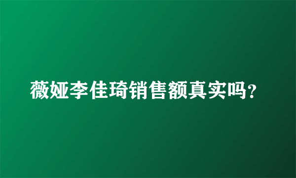 薇娅李佳琦销售额真实吗？
