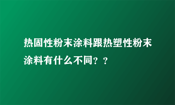 热固性粉末涂料跟热塑性粉末涂料有什么不同？？
