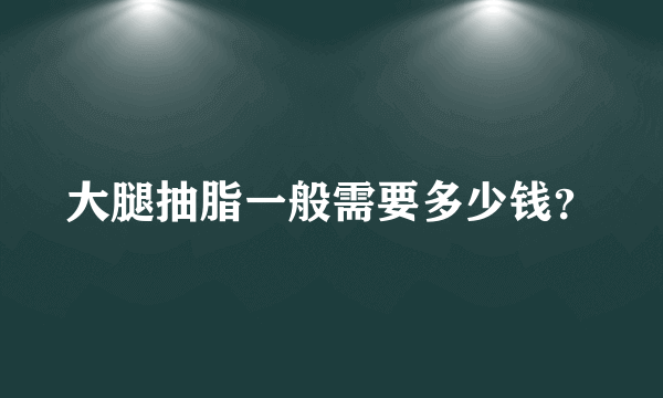 大腿抽脂一般需要多少钱？