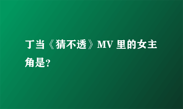 丁当《猜不透》MV 里的女主角是？