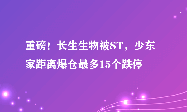 重磅！长生生物被ST，少东家距离爆仓最多15个跌停
