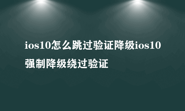 ios10怎么跳过验证降级ios10强制降级绕过验证