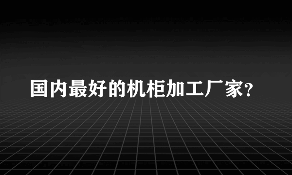 国内最好的机柜加工厂家？