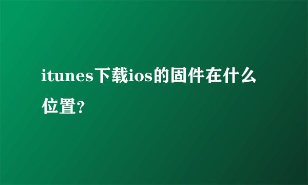 itunes下载ios的固件在什么位置？