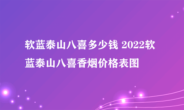 软蓝泰山八喜多少钱 2022软蓝泰山八喜香烟价格表图