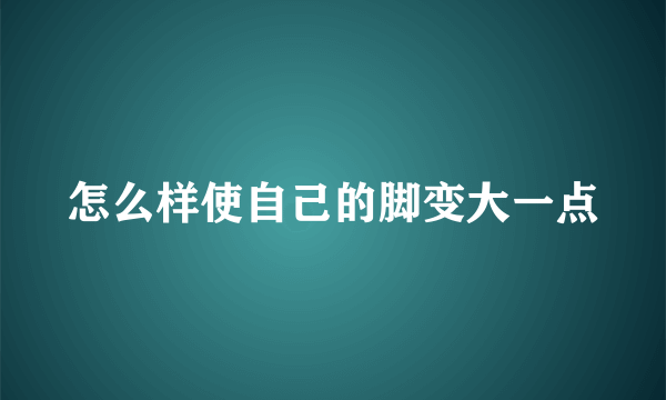 怎么样使自己的脚变大一点