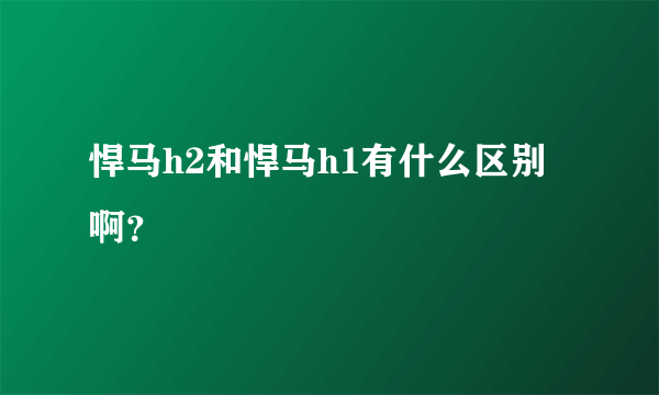 悍马h2和悍马h1有什么区别啊？