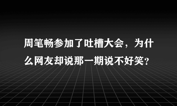 周笔畅参加了吐槽大会，为什么网友却说那一期说不好笑？