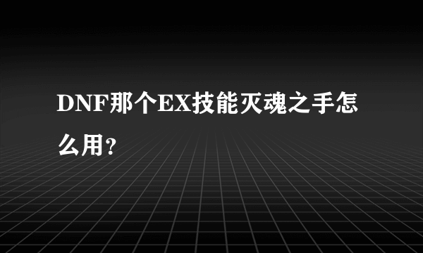 DNF那个EX技能灭魂之手怎么用？
