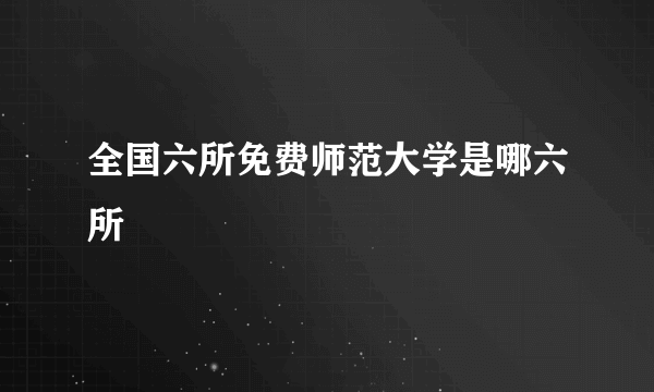 全国六所免费师范大学是哪六所
