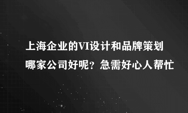 上海企业的VI设计和品牌策划哪家公司好呢？急需好心人帮忙