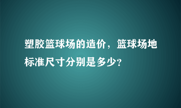 塑胶篮球场的造价，篮球场地标准尺寸分别是多少？