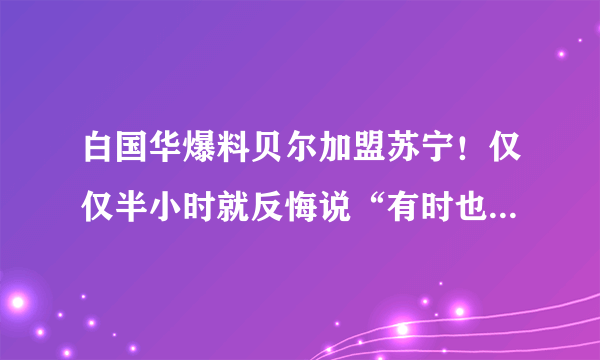 白国华爆料贝尔加盟苏宁！仅仅半小时就反悔说“有时也不准”你觉得贝尔会来中超吗？