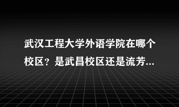 武汉工程大学外语学院在哪个校区？是武昌校区还是流芳校区？食宿条件如何？