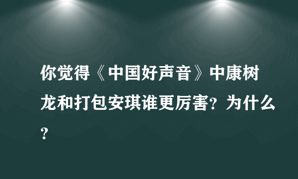 你觉得《中国好声音》中康树龙和打包安琪谁更厉害？为什么？