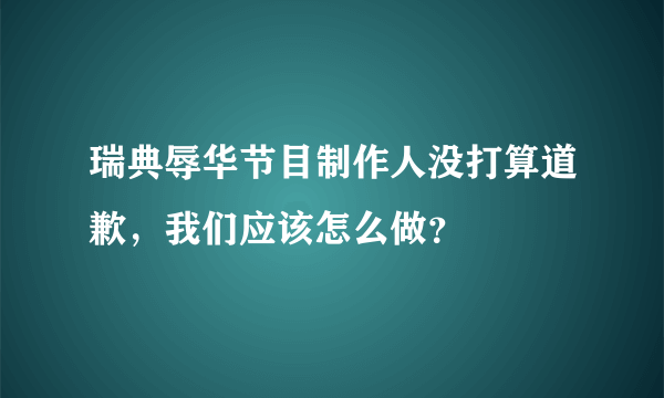 瑞典辱华节目制作人没打算道歉，我们应该怎么做？