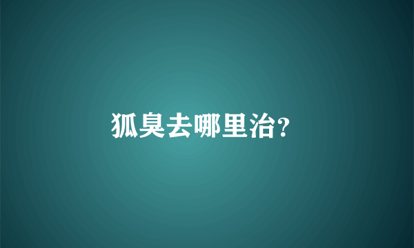 狐臭去哪里治？