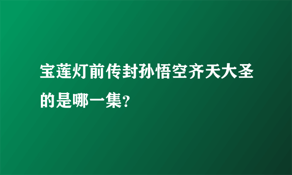 宝莲灯前传封孙悟空齐天大圣的是哪一集？