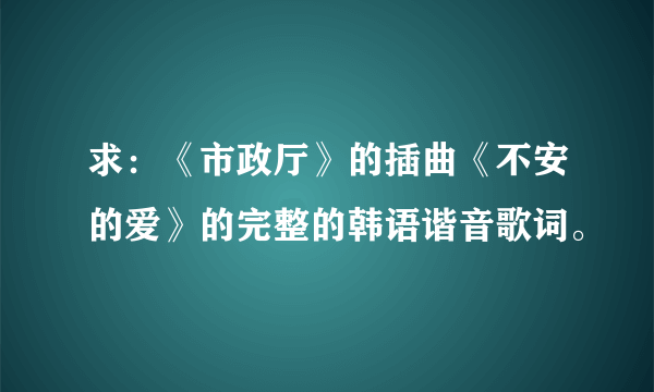 求：《市政厅》的插曲《不安的爱》的完整的韩语谐音歌词。