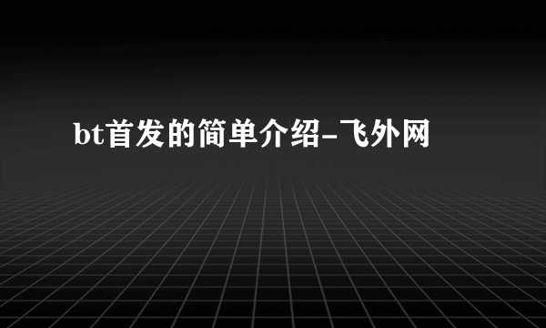 bt首发的简单介绍-飞外网