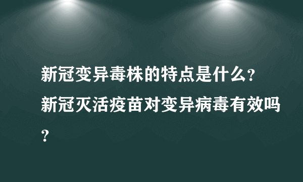 新冠变异毒株的特点是什么？新冠灭活疫苗对变异病毒有效吗？